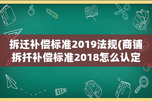 拆遷補(bǔ)償標(biāo)準(zhǔn)2019法規(guī)(商鋪拆扦補(bǔ)償標(biāo)準(zhǔn)2018怎么認(rèn)定？)