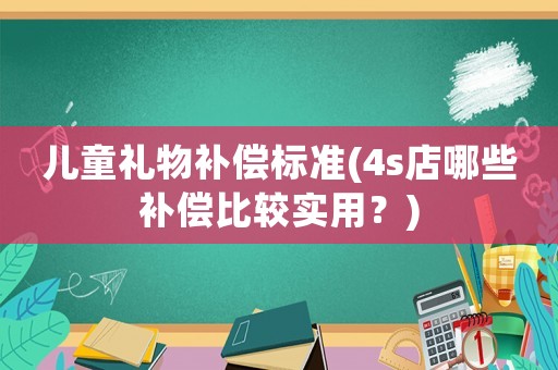 兒童禮物補(bǔ)償標(biāo)準(zhǔn)(4s店哪些補(bǔ)償比較實(shí)用？)