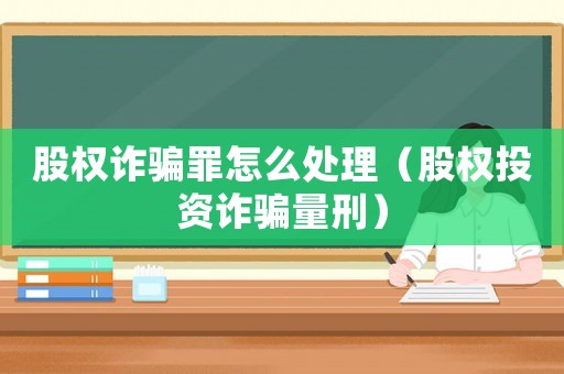 股權詐騙罪怎么處理（股權投資詐騙量刑）