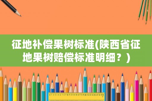 征地補償果樹標準(陜西省征地果樹賠償標準明細？)