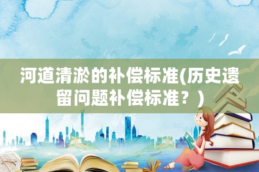 河道清淤的補償標準(歷史遺留問題補償標準？)