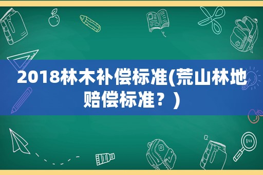 2018林木補償標準(荒山林地賠償標準？)