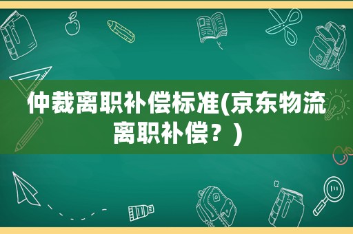 仲裁離職補償標準(京東物流離職補償？)