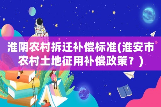 淮陰農村拆遷補償標準(淮安市農村土地征用補償政策？)