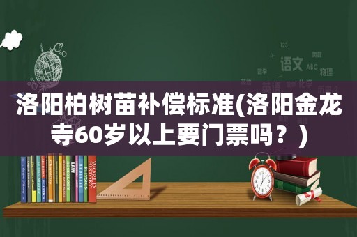 洛陽柏樹苗補償標準(洛陽金龍寺60歲以上要門票嗎？)