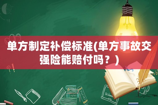 單方制定補償標準(單方事故交強險能賠付嗎？)