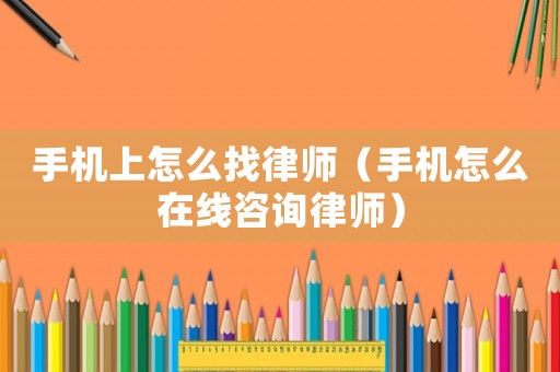 手機上怎么找律師（手機怎么在線咨詢律師）