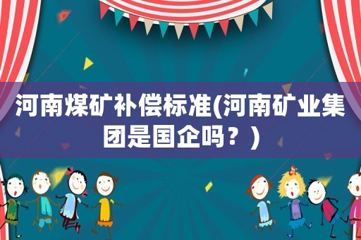 河南煤礦補償標準(河南礦業集團是國企嗎？)