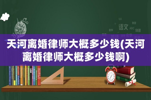 天河離婚律師大概多少錢(天河離婚律師大概多少錢啊)