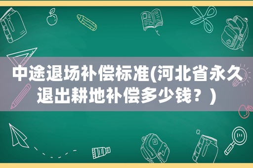 中途退場補償標準(河北省永久退出耕地補償多少錢？)