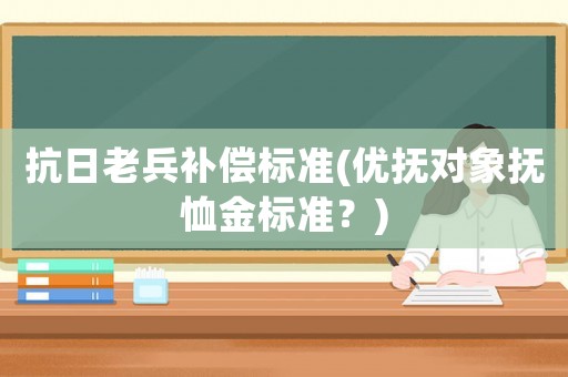 抗日老兵補償標準(優(yōu)撫對象撫恤金標準？)