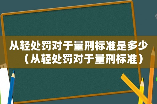 從輕處罰對于量刑標準是多少（從輕處罰對于量刑標準）