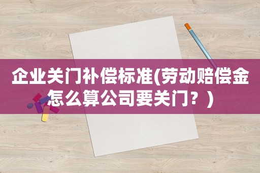 企業關門補償標準(勞動賠償金怎么算公司要關門？)