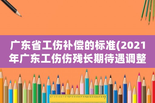 廣東省工傷補償的標準(2021年廣東工傷傷殘長期待遇調整)