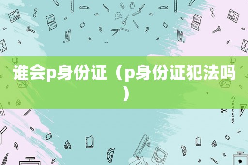 誰會p身份證（p身份證犯法嗎）