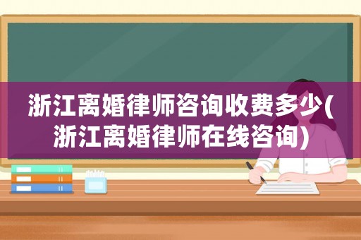 浙江離婚律師咨詢收費多少(浙江離婚律師在線咨詢)