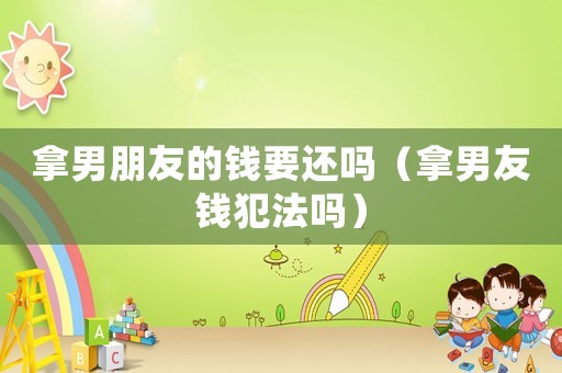 拿男朋友的錢要還嗎（拿男友錢犯法嗎）
