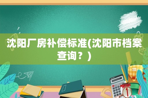 沈陽廠房補償標準(沈陽市檔案查詢？)