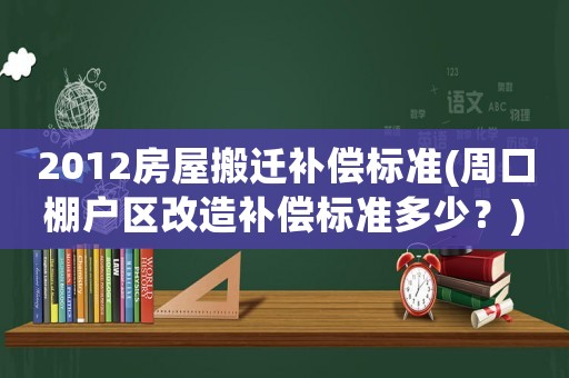 2012房屋搬遷補(bǔ)償標(biāo)準(zhǔn)(周口棚戶(hù)區(qū)改造補(bǔ)償標(biāo)準(zhǔn)多少？)
