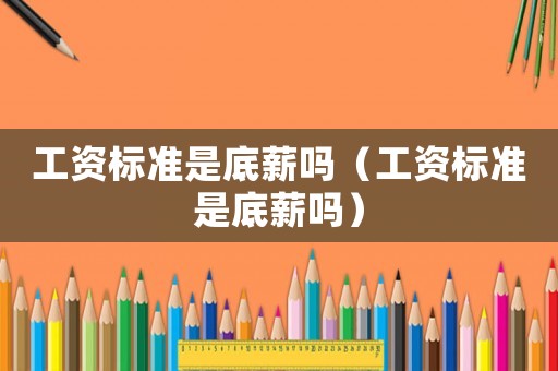 工資標準是底薪嗎（工資標準是底薪嗎）
