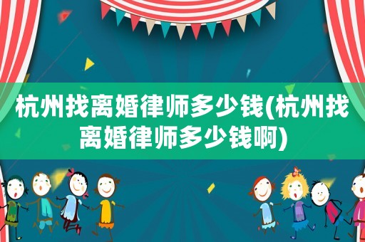 杭州找離婚律師多少錢(杭州找離婚律師多少錢啊)