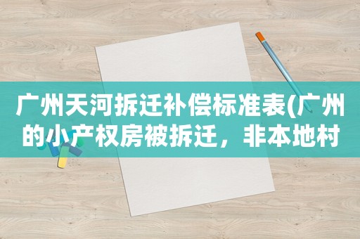廣州天河拆遷補償標準表(廣州的小產權房被拆遷，非本地村民的房主能獲得怎樣的賠償呢)