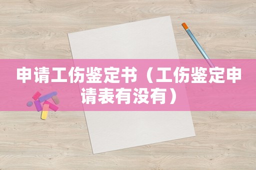 申請工傷鑒定書（工傷鑒定申請表有沒有）