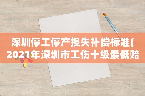 深圳停工停產損失補償標準(2021年深圳市工傷十級最低賠償標準)