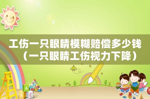 工傷一只眼睛模糊賠償多少錢（一只眼睛工傷視力下降）