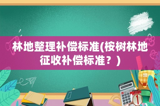 林地整理補償標準(桉樹林地征收補償標準？)