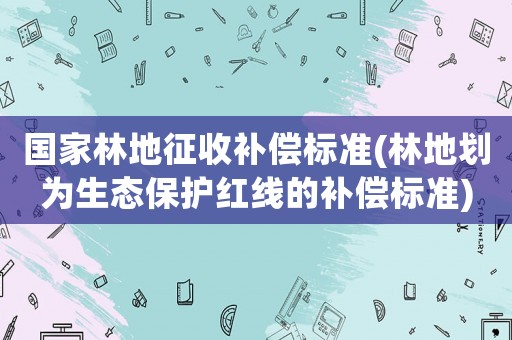 國家林地征收補償標準(林地劃為生態保護紅線的補償標準)