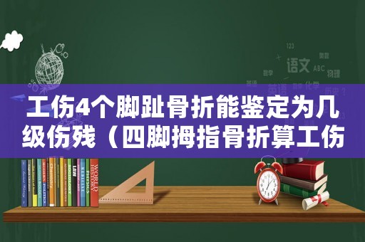 工傷4個腳趾骨折能鑒定為幾級傷殘（四腳拇指骨折算工傷）