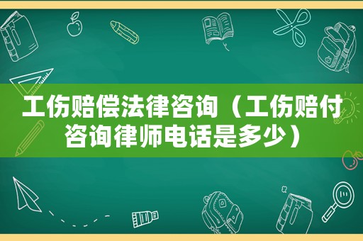 工傷賠償法律咨詢（工傷賠付咨詢律師電話是多少）