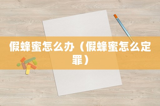 假蜂蜜怎么辦（假蜂蜜怎么定罪）