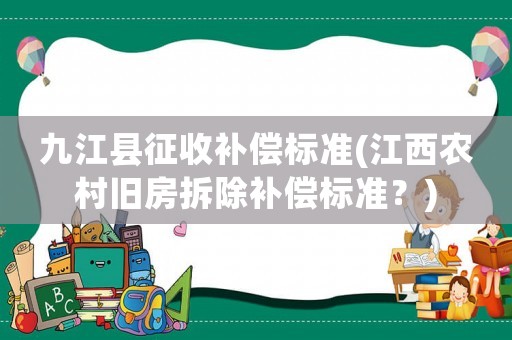 九江縣征收補償標準(江西農村舊房拆除補償標準？)