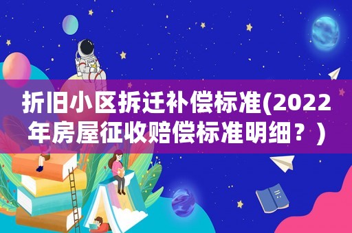 折舊小區(qū)拆遷補(bǔ)償標(biāo)準(zhǔn)(2022年房屋征收賠償標(biāo)準(zhǔn)明細(xì)？)