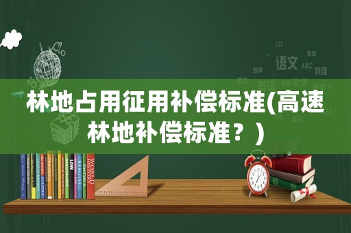 林地占用征用補償標準(高速林地補償標準？)