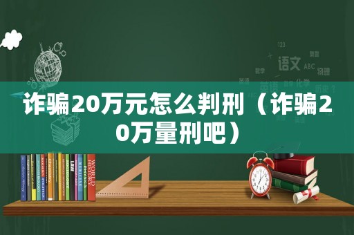 詐騙20萬元怎么判刑（詐騙20萬量刑吧）