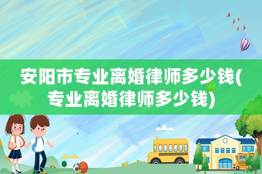 安陽(yáng)市專(zhuān)業(yè)離婚律師多少錢(qián)(專(zhuān)業(yè)離婚律師多少錢(qián))