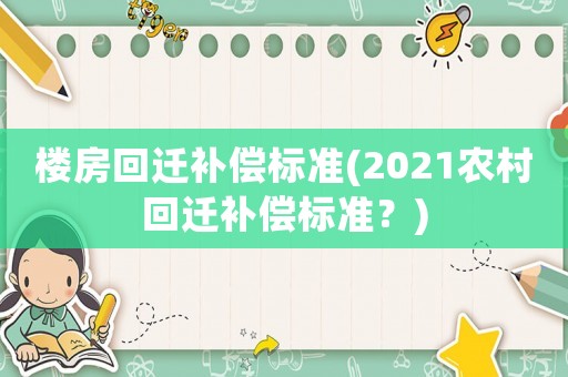 樓房回遷補償標準(2021農村回遷補償標準？)