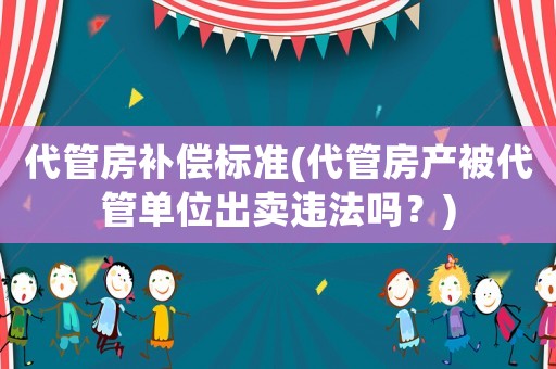 代管房補償標準(代管房產被代管單位出賣違法嗎？)