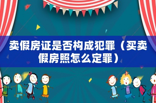 賣假房證是否構(gòu)成犯罪（買賣假房照怎么定罪）