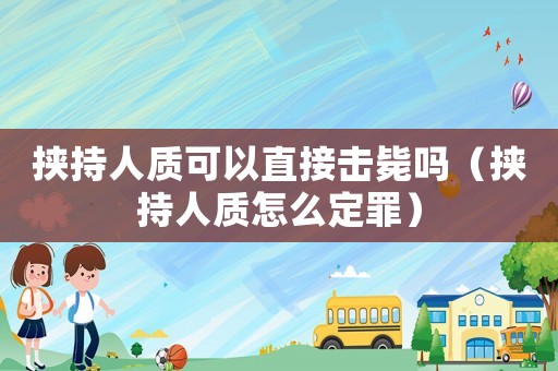 挾持人質可以直接擊斃嗎（挾持人質怎么定罪）