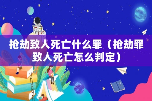 搶劫致人死亡什么罪（搶劫罪致人死亡怎么判定）