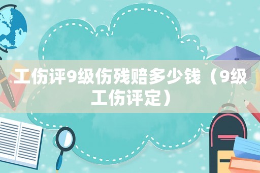 工傷評9級傷殘賠多少錢（9級工傷評定）