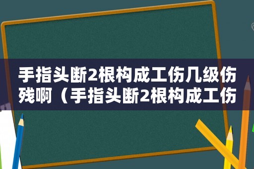手指頭斷2根構成工傷幾級傷殘啊（手指頭斷2根構成工傷幾級傷殘）