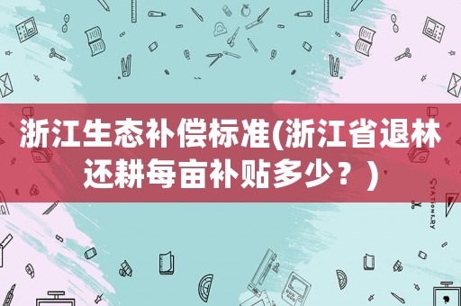 浙江生態(tài)補(bǔ)償標(biāo)準(zhǔn)(浙江省退林還耕每畝補(bǔ)貼多少？)