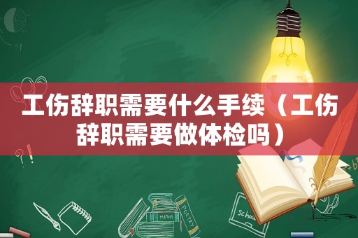 工傷辭職需要什么手續(xù)（工傷辭職需要做體檢嗎）