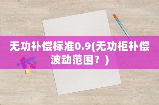 無功補償標準0.9(無功柜補償波動范圍？)