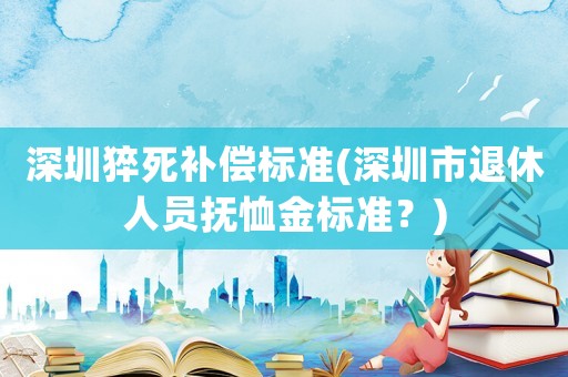 深圳猝死補償標準(深圳市退休人員撫恤金標準？)